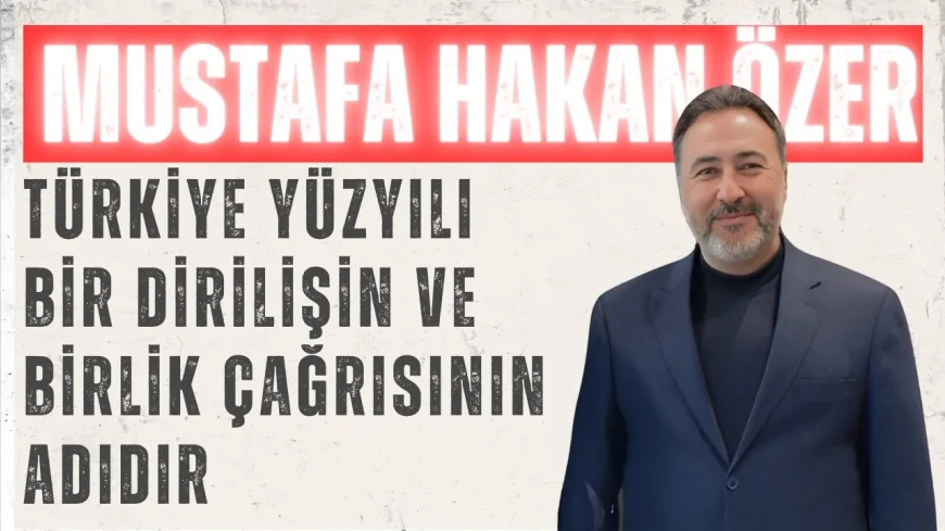 AK Parti Milletvekili Mustafa Hakan Özer: "Türkiye Yüzyılı bir dirilişin ve birlik çağrısının adıdır"