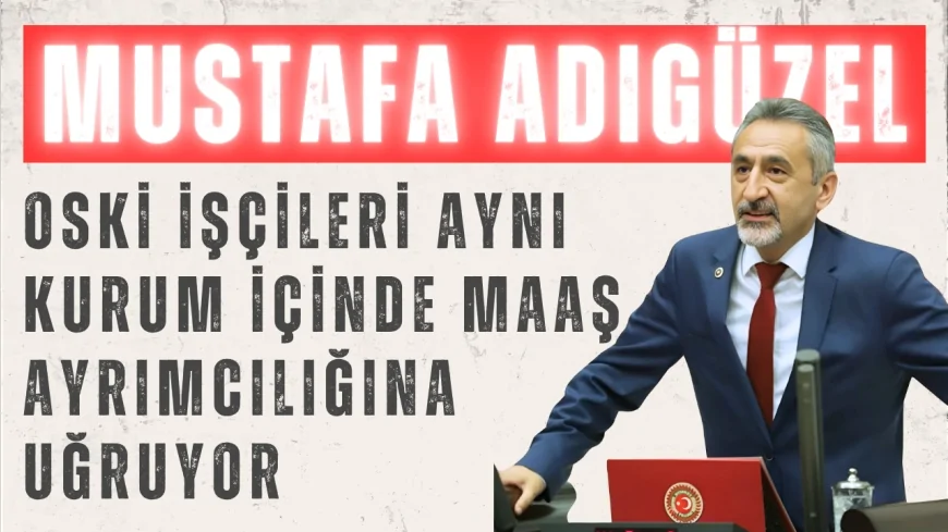 CHP’li Mustafa Adıgüzel: "OSKİ işçileri aynı kurum içinde maaş ayrımcılığına uğruyor"