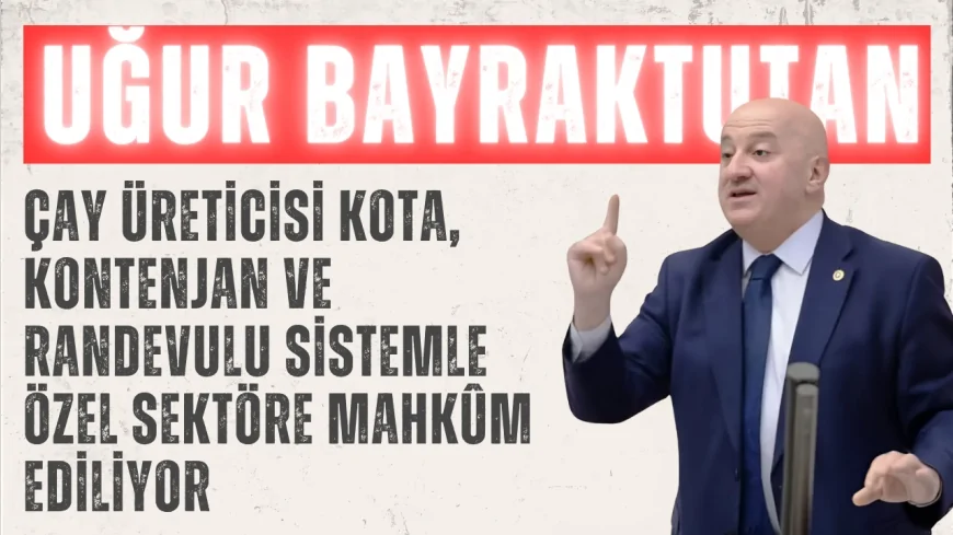 CHP’li Uğur Bayraktutan: “Çay üreticisi kota, kontenjan ve randevulu sistemle özel sektöre mahkûm ediliyor”