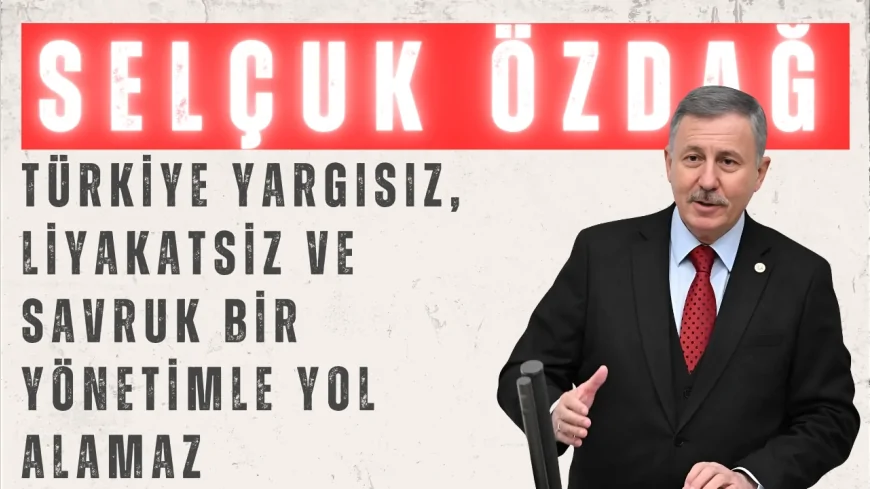 YENİ YOL’lu Selçuk Özdağ: “Türkiye yargısız, liyakatsiz ve savruk bir yönetimle yol alamaz”