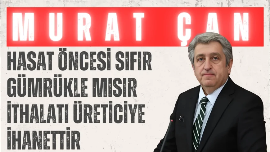 CHP Samsun Milletvekili Murat Çan: "Hasat öncesi sıfır gümrükle mısır ithalatı üreticiye ihanettir"