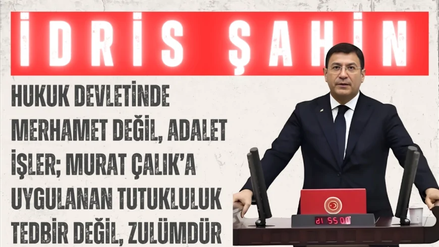 DEVA Partili İdris Şahin: “Hukuk devletinde merhamet değil, adalet işler; Murat Çalık’a uygulanan tutukluluk tedbir değil, zulümdür”