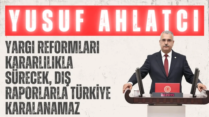 AK Parti’li Yusuf Ahlatcı: “Yargı reformları kararlılıkla sürecek, dış raporlarla Türkiye karalanamaz”