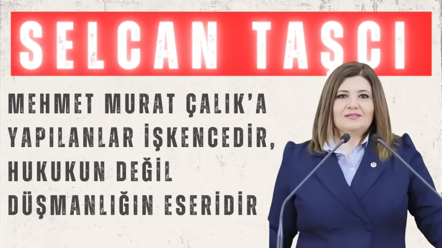 İYİ Partili Selcan Taşcı: “Mehmet Murat Çalık’a yapılanlar işkencedir, hukukun değil düşmanlığın eseridir”