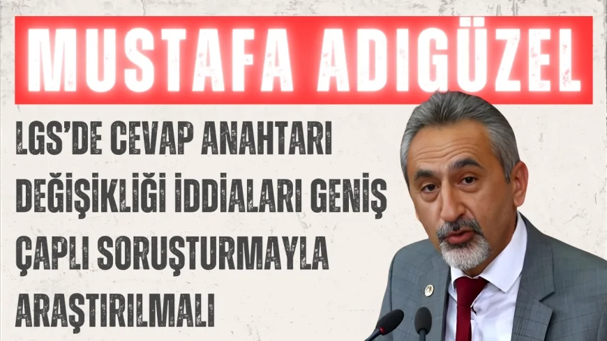 CHP’li Mustafa Adıgüzel: "LGS’de cevap anahtarı değişikliği iddiaları geniş çaplı soruşturmayla araştırılmalı"