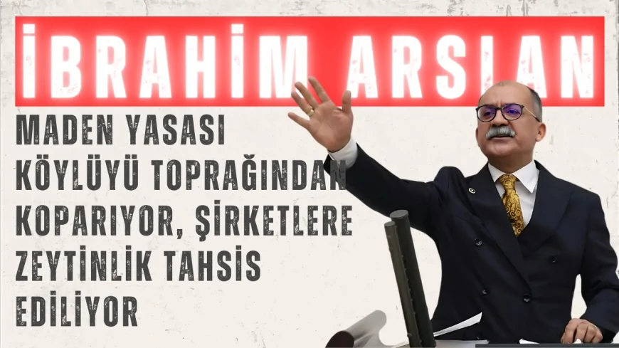 CHP’li İbrahim Arslan: “Maden Yasası köylüyü toprağından koparıyor, şirketlere zeytinlik tahsis ediliyor”