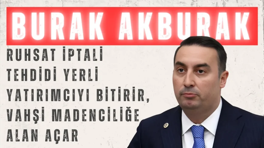 İYİ Partili Burak Akburak: “Ruhsat iptali tehdidi yerli yatırımcıyı bitirir, vahşi madenciliğe alan açar”