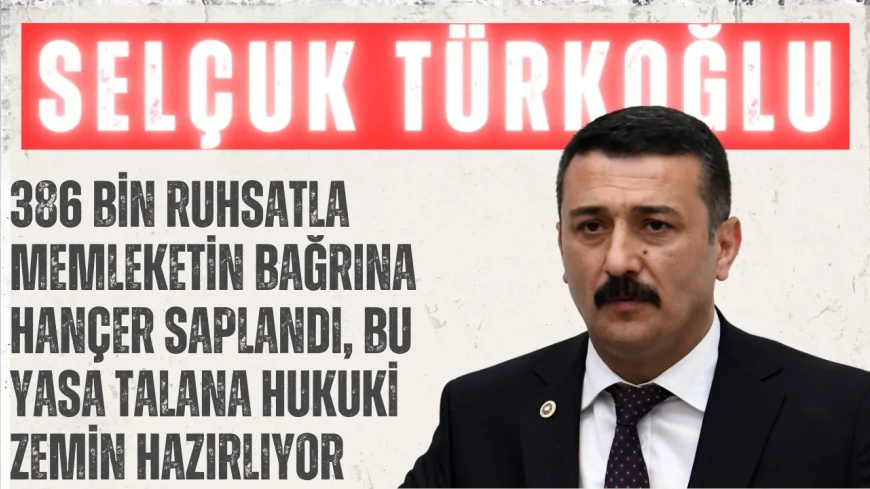İYİ Partili Selçuk Türkoğlu: “386 bin ruhsatla memleketin bağrına hançer saplandı, bu yasa talana hukuki zemin hazırlıyor”