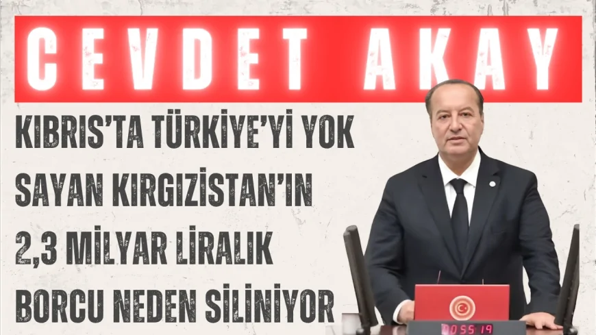 CHP’li Cevdet Akay: “Kıbrıs’ta Türkiye’yi yok sayan Kırgızistan’ın 2,3 milyar liralık borcu neden siliniyor”