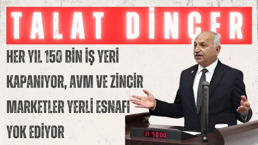 CHP’li Talat Dinçer: “Her yıl 150 bin iş yeri kapanıyor, AVM ve zincir marketler yerli esnafı yok ediyor”