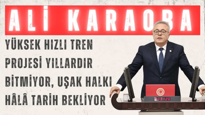 CHP Uşak Milletvekili Ali Karaoba: “Yüksek hızlı tren projesi yıllardır bitmiyor, Uşak halkı hâlâ tarih bekliyor”