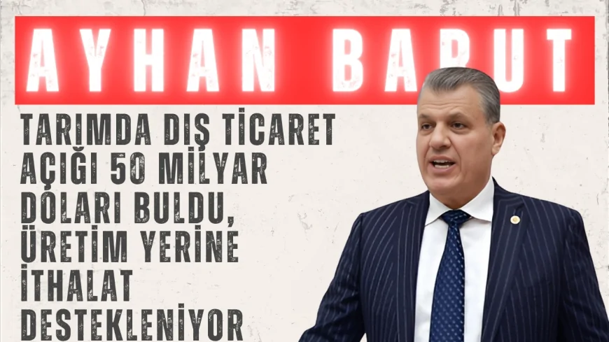 CHP’li Ayhan Barut: “Tarımda dış ticaret açığı 50 milyar doları buldu, üretim yerine ithalat destekleniyor”