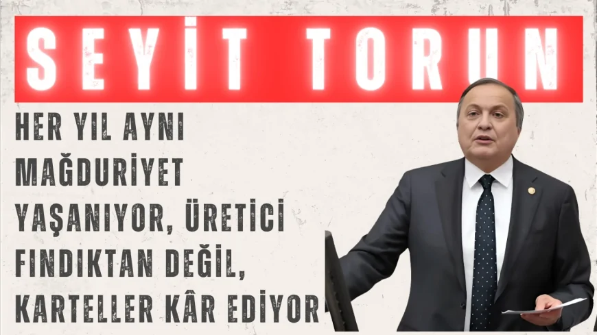 CHP’li Seyit Torun: “Her yıl aynı mağduriyet yaşanıyor, üretici fındıktan değil, karteller kâr ediyor”