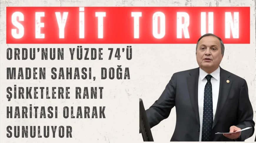 CHP'li Seyit Torun: "Ordu’nun yüzde 74’ü maden sahası, doğa şirketlere rant haritası olarak sunuluyor"