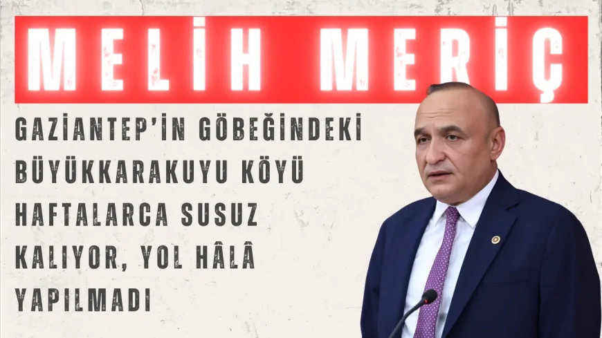 CHP’li Meriç: “Gaziantep’in göbeğindeki Büyükkarakuyu köyü haftalarca susuz kalıyor, yol hâlâ yapılmadı”