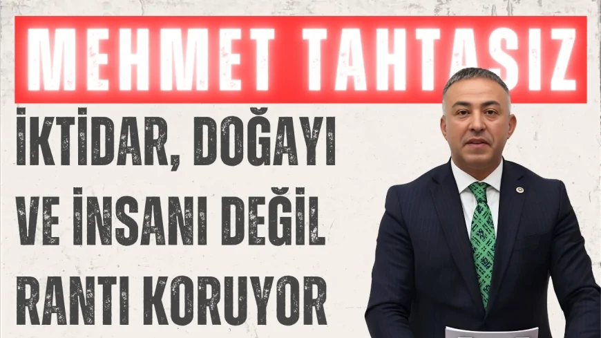 CHP’li Mehmet Tahtasız: “İktidar, doğayı ve insanı değil rantı koruyor”