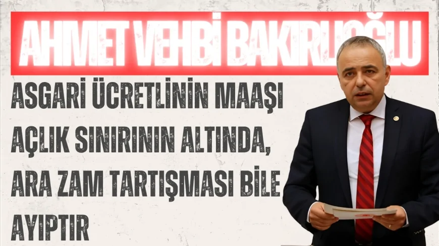 CHP’li Ahmet Vehbi Bakırlıoğlu: “Asgari ücretlinin maaşı açlık sınırının altında, ara zam tartışması bile ayıptır”