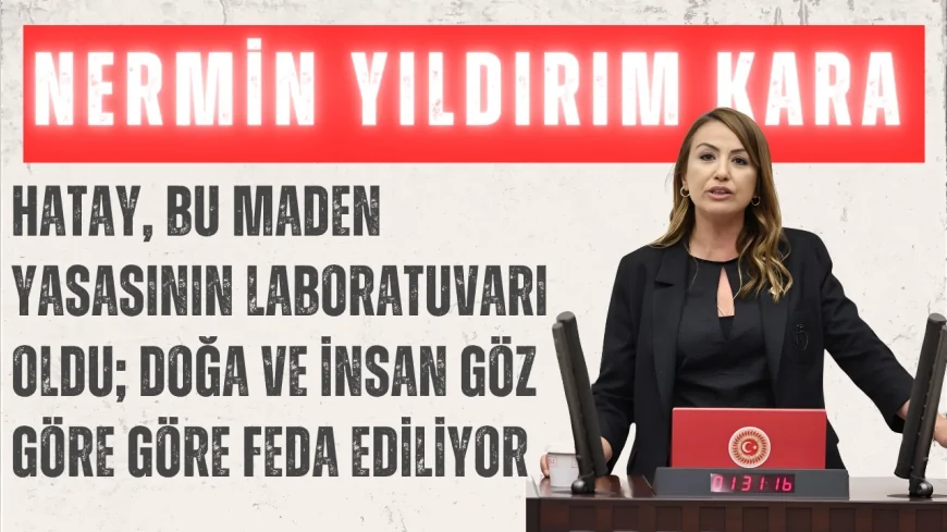 CHP’li Nermin Yıldırım Kara: “Hatay, bu maden yasasının laboratuvarı oldu; doğa ve insan göz göre göre feda ediliyor”