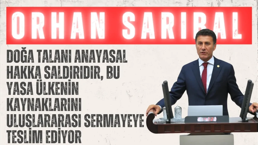 CHP’li Sarıbal: “Doğa talanı anayasal hakka saldırıdır, bu yasa ülkenin kaynaklarını uluslararası sermayeye teslim ediyor”