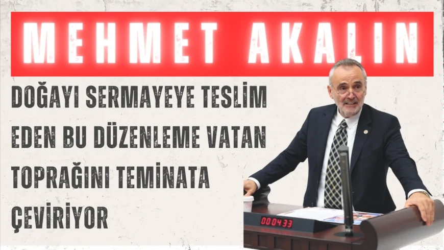 İYİ Partili Mehmet Akalın: “Doğayı sermayeye teslim eden bu düzenleme vatan toprağını teminata çeviriyor”