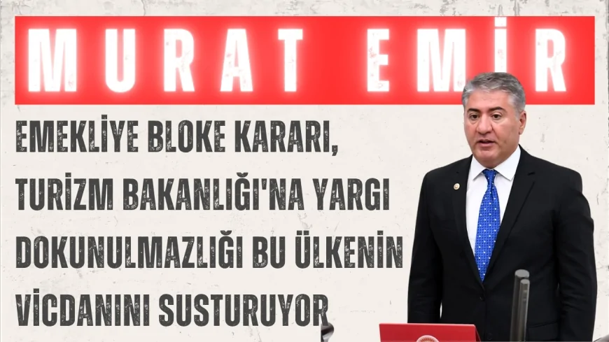 CHP’li Murat Emir: “Emekliye bloke kararı, Turizm Bakanlığı'na yargı dokunulmazlığı bu ülkenin vicdanını susturuyor”