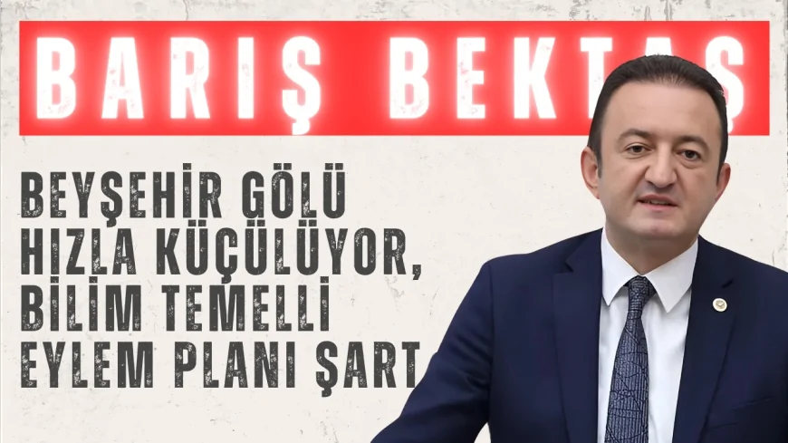 CHP Konya Milletvekili Barış Bektaş: “Beyşehir Gölü hızla küçülüyor, bilim temelli eylem planı şart”