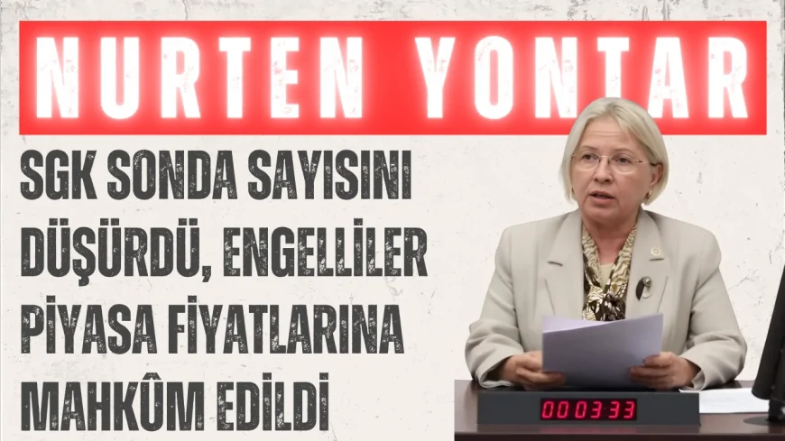 CHP’li Nurten Yontar: “SGK sonda sayısını düşürdü, engelliler piyasa fiyatlarına mahkûm edildi”