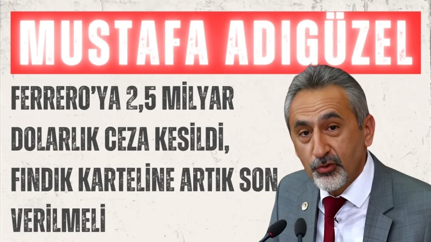 CHP’li Mustafa Adıgüzel: “Ferrero’ya 2,5 milyar dolarlık ceza kesildi, fındık karteline artık son verilmeli”