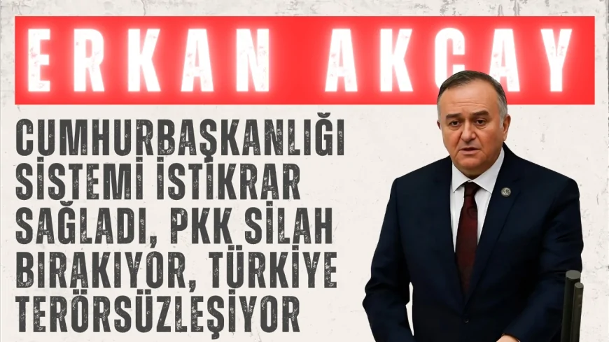 MHP’li Erkan Akçay: “Cumhurbaşkanlığı sistemi istikrar sağladı, PKK silah bırakıyor, Türkiye terörsüzleşiyor”