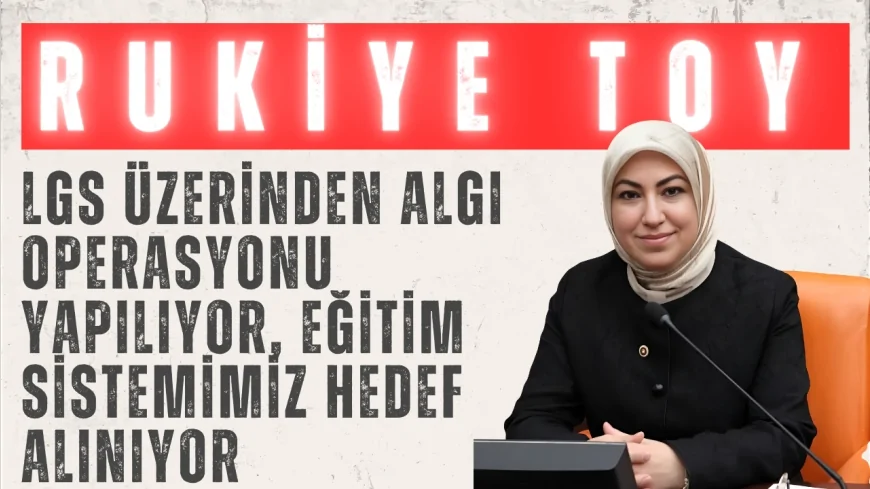 AK Parti’li Rukiye Toy: “LGS üzerinden algı operasyonu yapılıyor, eğitim sistemimiz hedef alınıyor”