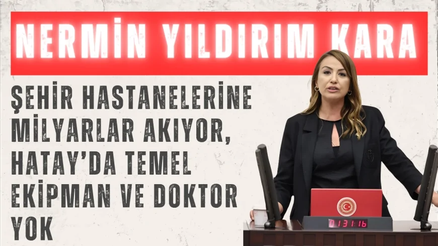 CHP’li Nermin Yıldırım Kara: “Şehir hastanelerine milyarlar akıyor, Hatay’da temel ekipman ve doktor yok”