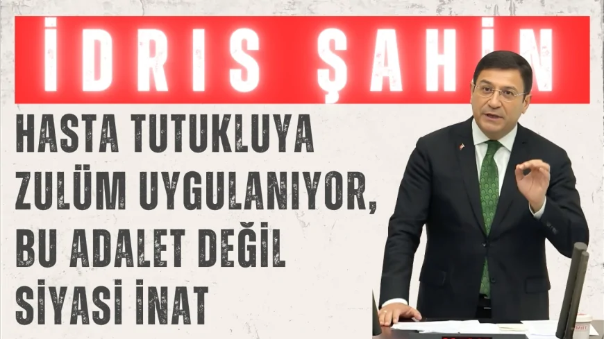 DEVA Partili İdris Şahin: “Hasta tutukluya zulüm uygulanıyor, bu adalet değil siyasi inat”
