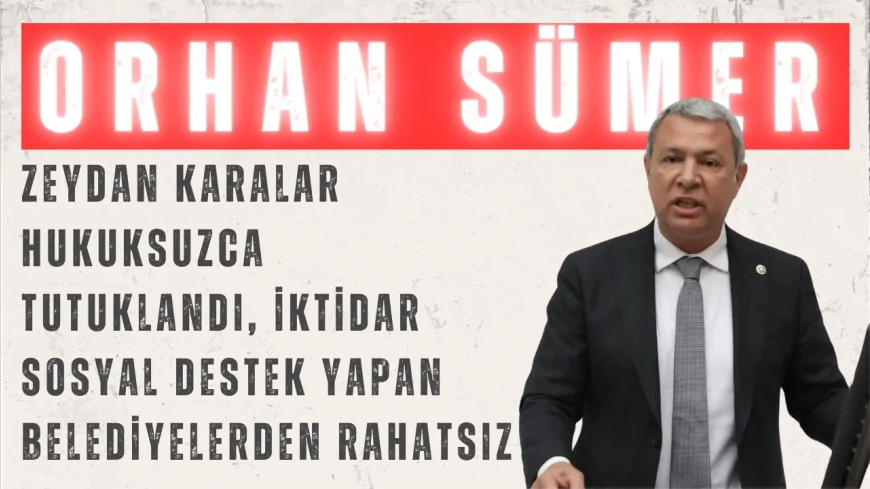CHP’li Orhan Sümer: “Zeydan Karalar hukuksuzca tutuklandı, iktidar sosyal destek yapan belediyelerden rahatsız”