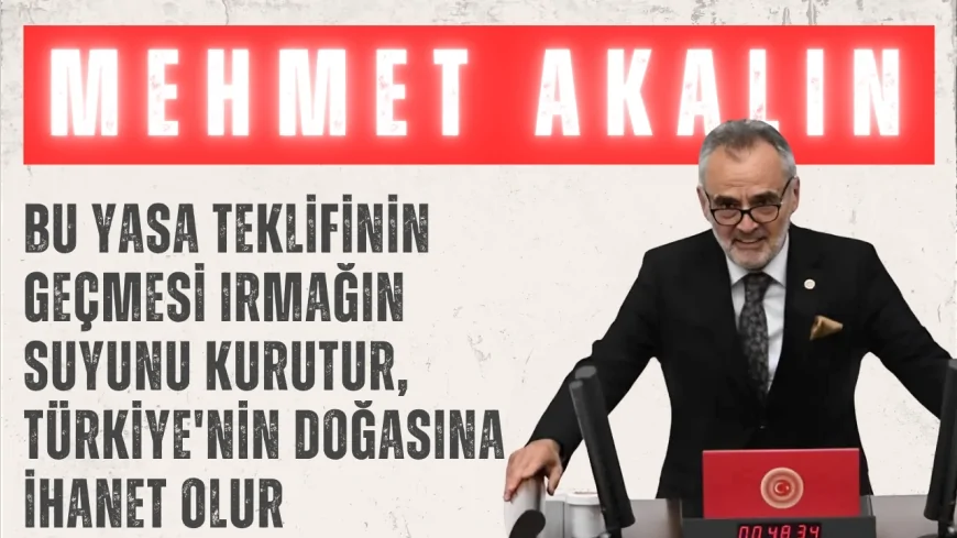 İYİ Partili Mehmet Akalın: “Bu yasa teklifinin geçmesi ırmağın suyunu kurutur, Türkiye'nin doğasına ihanet olur”