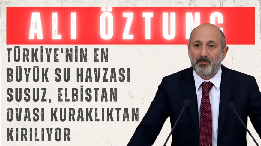 CHP’li Ali Öztunç: "Türkiye'nin en büyük su havzası susuz, Elbistan Ovası kuraklıktan kırılıyor"