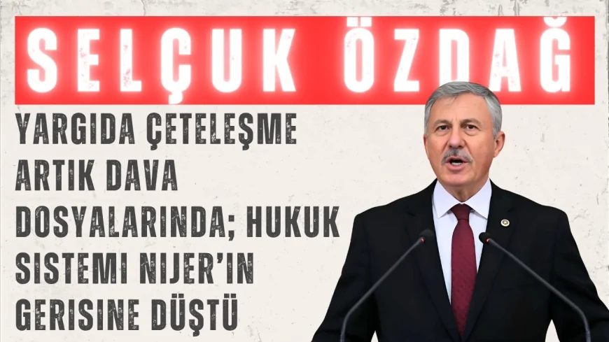 Yeni Yol’lu Selçuk Özdağ: “Yargıda çeteleşme artık dava dosyalarında; hukuk sistemi Nijer’in gerisine düştü”