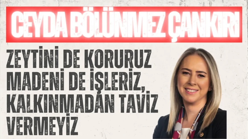 AK Parti’li Ceyda Bölünmez Çankırı: “Zeytini de koruruz madeni de işleriz, kalkınmadan taviz vermeyiz”