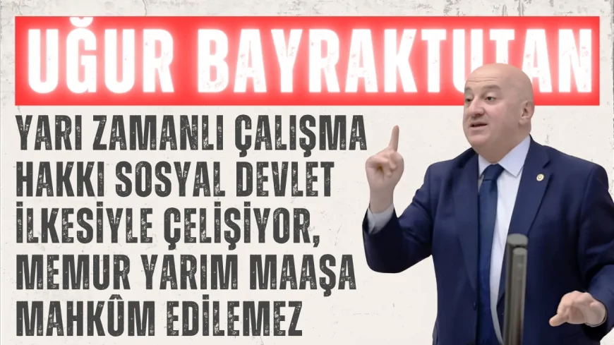 CHP Artvin Milletvekili Uğur Bayraktutan: “Yarı zamanlı çalışma hakkı sosyal devlet ilkesiyle çelişiyor, memur yarım maaşa mahkûm edilemez”