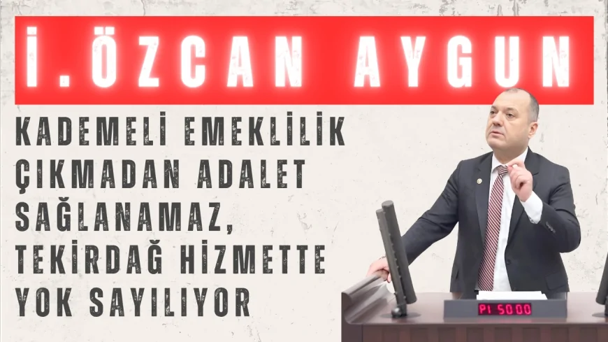 CHP’li İlhami Özcan Aygun: “Kademeli emeklilik çıkmadan adalet sağlanamaz, Tekirdağ hizmette yok sayılıyor”