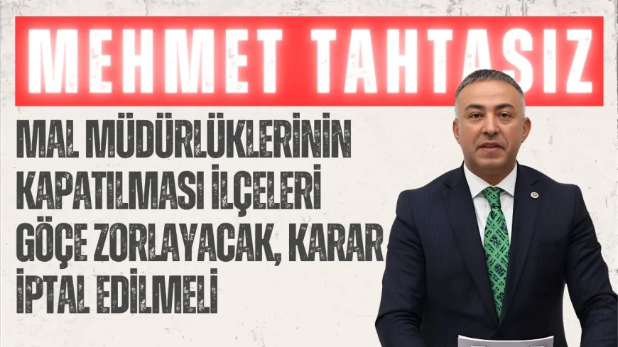 CHP’li Tahtasız: “Mal müdürlüklerinin kapatılması ilçeleri göçe zorlayacak, karar iptal edilmeli”