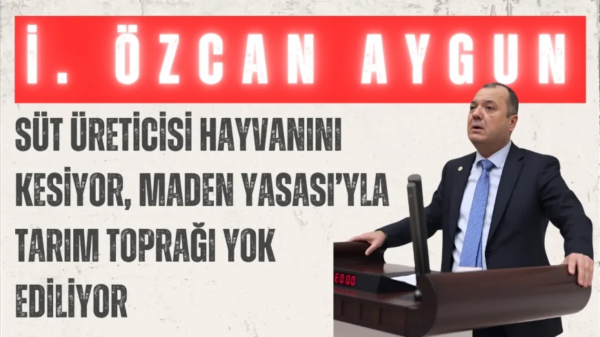 CHP’li İlhami Özcan Aygun: “Süt üreticisi hayvanını kesiyor, Maden Yasası’yla tarım toprağı yok ediliyor”