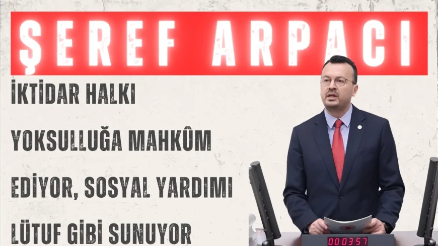 CHP’li Şeref Arpacı: “İktidar halkı yoksulluğa mahkûm ediyor, sosyal yardımı lütuf gibi sunuyor”