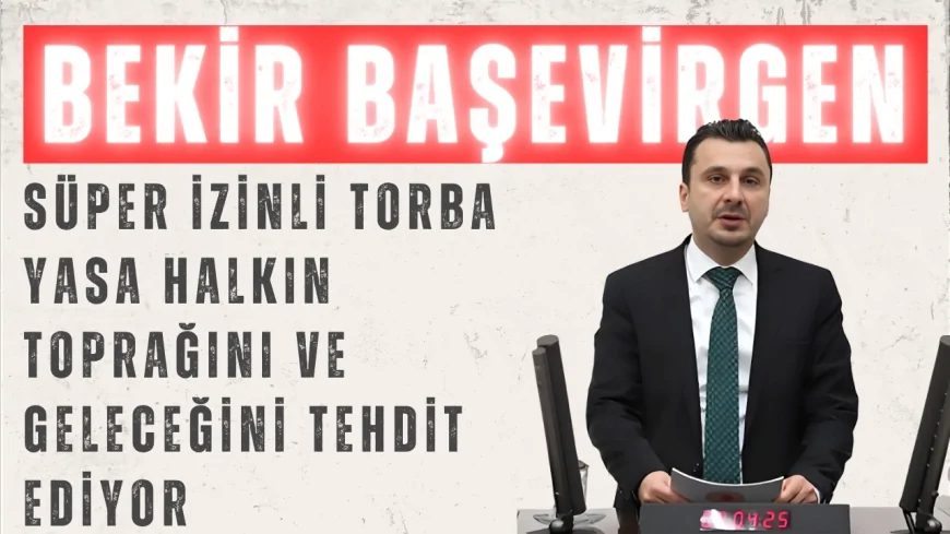 CHP'li Bekir Başevirgen: "Süper izinli torba yasa halkın toprağını ve geleceğini tehdit ediyor"