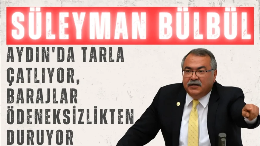 CHP Aydın Milletvekili Süleyman Bülbül: "Aydın'da tarla çatlıyor, barajlar ödeneksizlikten duruyor"