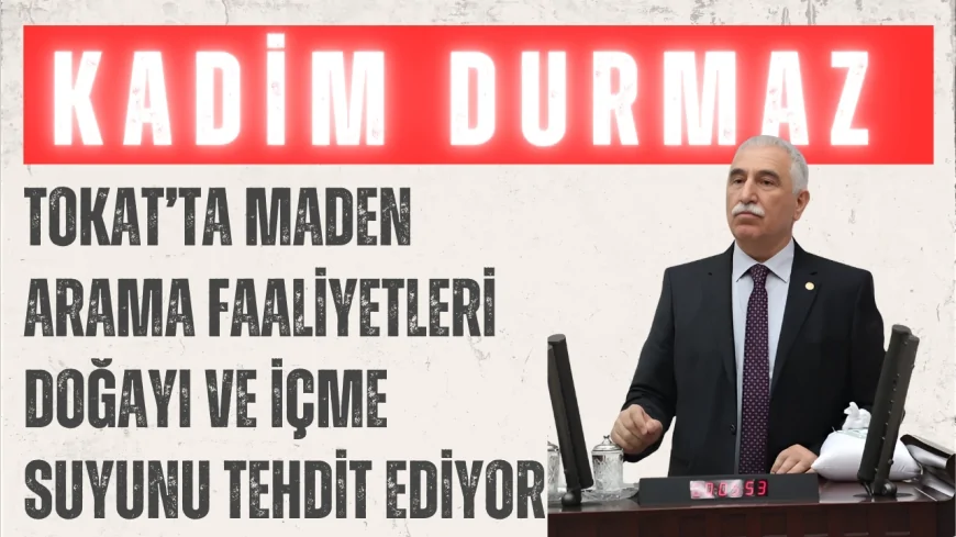 CHP’li Kadim Durmaz: "Tokat’ta maden arama faaliyetleri doğayı ve içme suyunu tehdit ediyor"