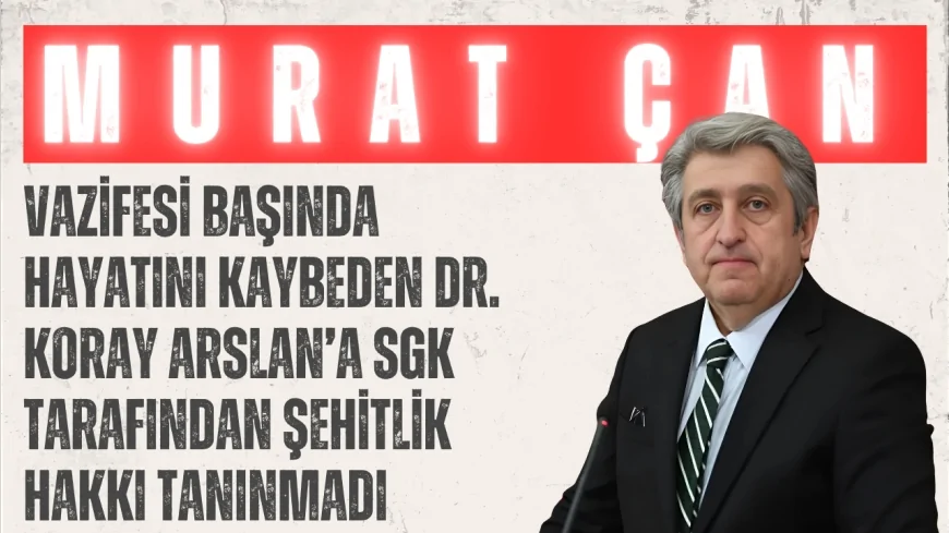 CHP’li Murat Çan: “Vazifesi başında hayatını kaybeden Dr. Koray Arslan’a SGK tarafından şehitlik hakkı tanınmadı”