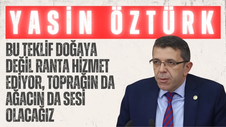 İYİ Partili Yasin Öztürk: “Bu teklif doğaya değil ranta hizmet ediyor, toprağın da ağacın da sesi olacağız”