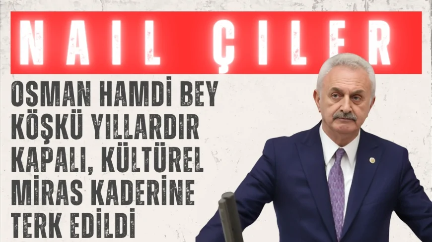 CHP’li Nail Çiler: “Osman Hamdi Bey Köşkü yıllardır kapalı, kültürel miras kaderine terk edildi”