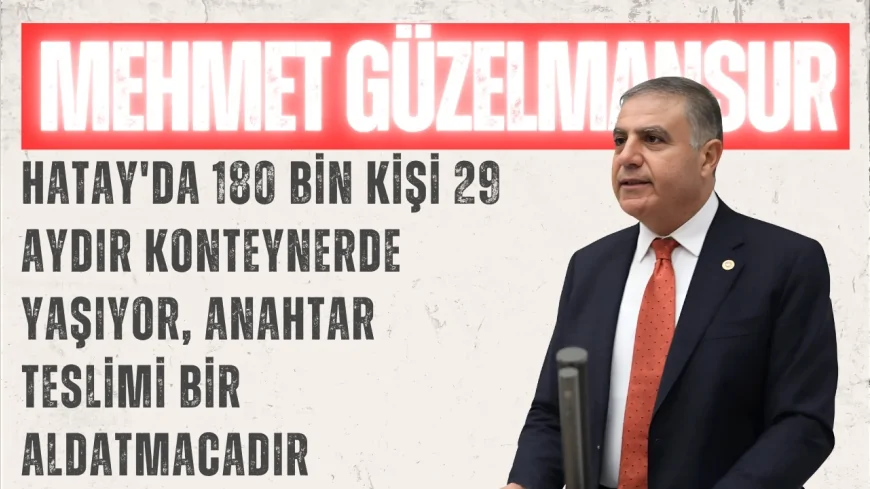 CHP'li Mehmet Güzelmansur: "Hatay'da 180 bin kişi 29 aydır konteynerde yaşıyor, anahtar teslimi bir aldatmacadır"