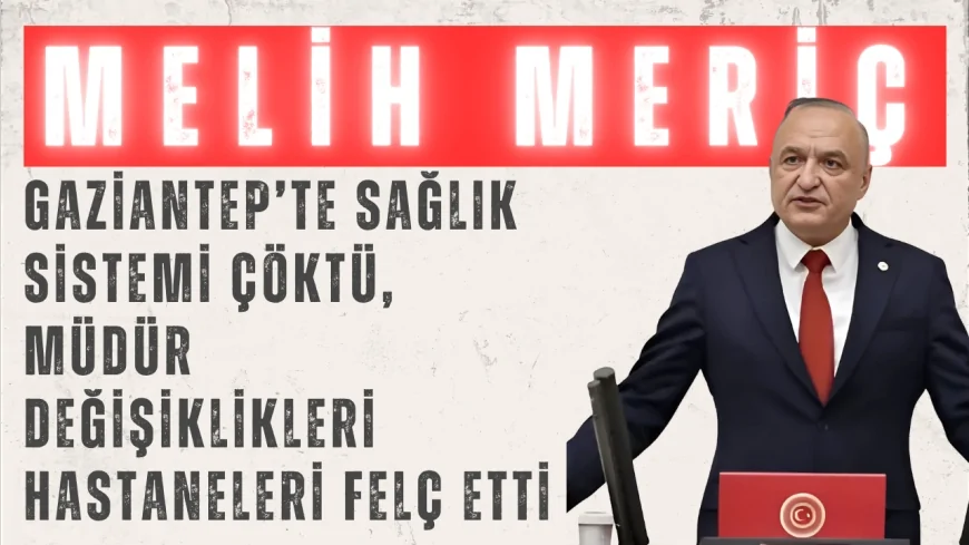 CHP’li Melih Meriç: "Gaziantep’te sağlık sistemi çöktü, müdür değişiklikleri hastaneleri felç etti"